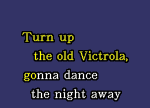 Turn up
the 01d Victrola,

gonna dance

the night away