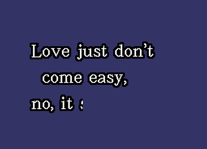 Love just dorft

come easy,
no, it .'