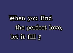 When you f ind

the perfect love,
let it fill 3T4