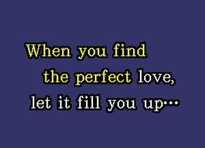 When you f ind

the perfect love,

let it fill you upm