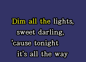 Dim all the lights,

sweet darling,

lcause tonight

its all the way