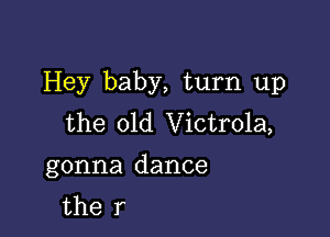 Hey baby, turn up

the old Victrola,
gonna dance
the r