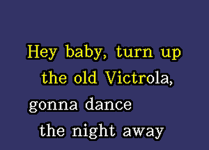 Hey baby, turn up
the old Victrola,

gonna dance

the night away