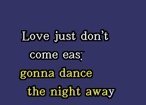 Love just dorft
come eas

gonna dance

the night away