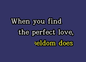 When you f ind

the perfect love,

aeldom does