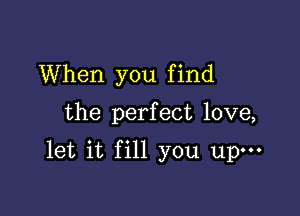 When you f ind

the perfect love,

let it fill you upm