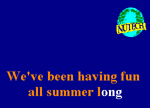 W e've been having fun
all summer long