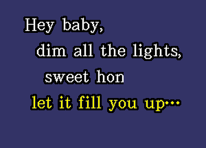 Hey baby,
dim all the lights,

sweet hon

let it fill you upm