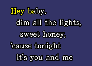 Hey baby,
dim all the lights,

sweet honey,

bause tonight

ifs you and me