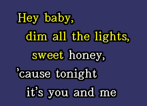 Hey baby,
dim all the lights,

sweet honey,

bause tonight

ifs you and me