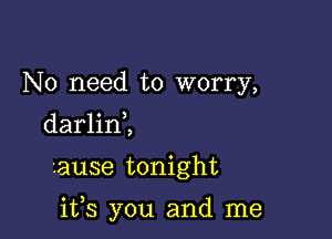 No need to worry,
darlini

zause tonight

ifs you and me