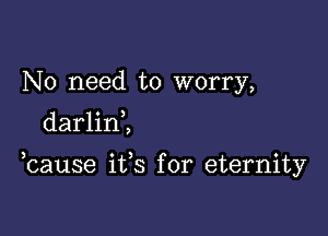 No need to worry,
darlini

bause ifs for eternity