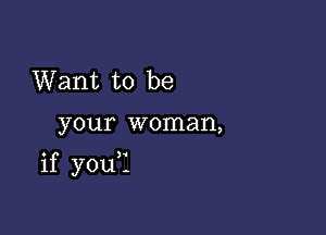 Want to be

your woman,

if you?