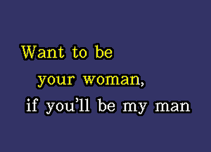 Want to be

your woman,

if you l1 be my man