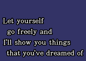 Let yourself
go freely and

F11 show you things

that yodve dreamed of