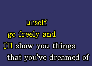 urself

go freely and

F11 show you things

that yodve dreamed of