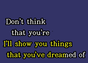 Doni think

that you re

F11 show you things

that yodve dreamed of