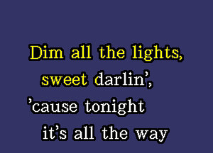 Dim all the lights,

sweet darlinl,

lcause tonight

its all the way