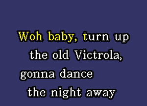 Woh baby, turn up
the 01d Victrola,

gonna dance

the night away