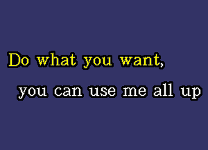 Do What you want,

you can use me all up