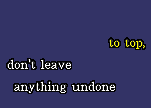 to top,

don,t leave

anything undone