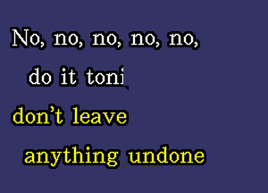 No, no, n0, n0, n0,
do it toni

don,t leave

anything undone