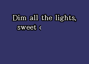 Dim all the lights,
sweet (