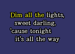 Dim all the lights,
sweet darling,

lcause tonight
itls all the way