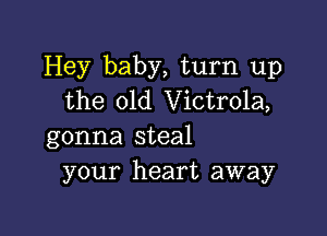 Hey baby, turn up
the 01d Victrola,

gonna steal
your heart away