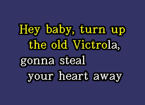 Hey baby, turn up
the 01d Victrola,

gonna steal
your heart away