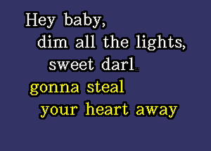 Hey baby,
dim all the lights,
sweet darl

gonna steal
your heart away