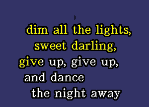 dim all the lights,
sweet darling,

give up, give up,
and dance
the night away