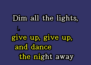 Dim all the lights,

give up, give up,
and dance
the night away