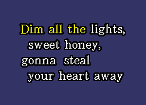 Dim all the lights,
sweet honey,

gonna steal
your heart away