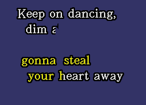 Keep on dancing,
dim 2

gonna steal
your heart away