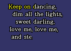 Keep on dancing,
dim all the lights,
sweet darling,

love me, love me,
and ste