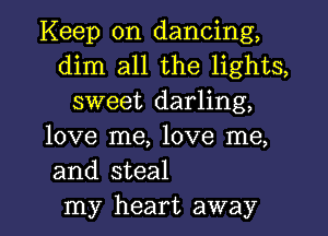 Keep on dancing,
dim all the lights,
sweet darling,
love me, love me,
and steal

my heart away I