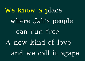 We know a place

where J ah s people

can run free

A new kind of love

and we call it agape