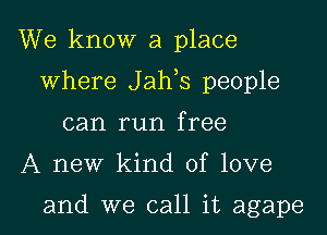 We know a place

where J ah s people

can run free

A new kind of love

and we call it agape