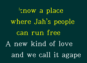 'tnow a place

where J ah s people

can run free

A new kind of love

and we call it agape