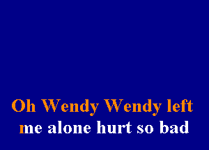 011 W endy W endy left
me alone hurt so bad