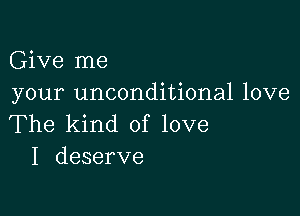 Give me
your unconditional love

The kind of love
I deserve