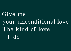 Give me
your unconditional love

The kind of love
I de.