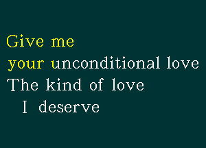 Give me
your unconditional love

The kind of love
I deserve