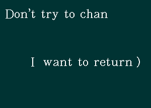 D0n t try to Chan

I want to return)