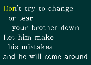 Donut try to change
or tear
your brother down
Let him make
his mistakes
and he Will come around