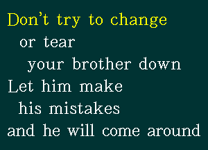 Donut try to change
or tear
your brother down
Let him make
his mistakes
and he Will come around