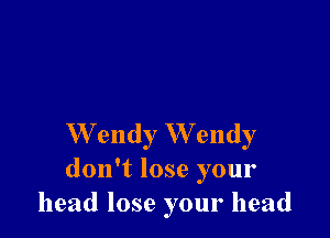 W endy W endy
don't lose your
head lose your head