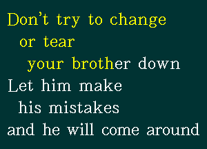 Donut try to change
or tear
your brother down
Let him make
his mistakes
and he Will come around