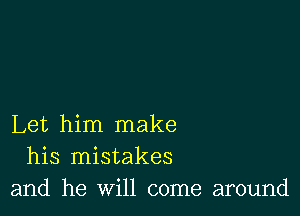 Let him make
his mistakes
and he will come around